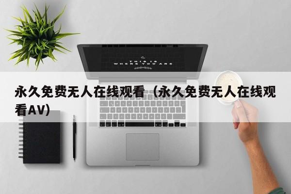 永久免费无人在线观看(永久免费无人在线观看AV)