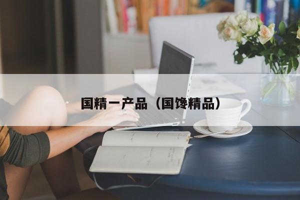 国精一产品(国馋精品)