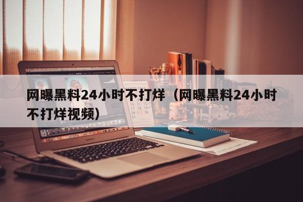 网曝黑料24小时不打烊(网曝黑料24小时不打烊视频)