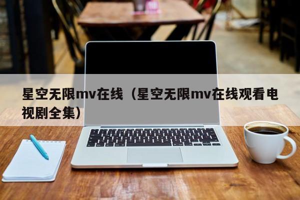 星空无限mv在线(星空无限mv在线观看电视剧全集)