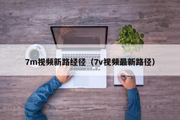 7m视频新路经径(7v视频最新路径)