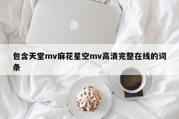 包含天堂mv麻花星空mv高清完整在线的词条