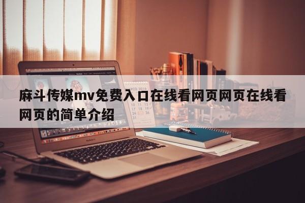 麻斗传媒mv免费入口在线看网页网页在线看网页的简单介绍