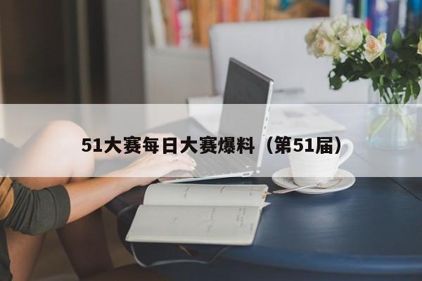 51大赛每日大赛爆料(第51届)