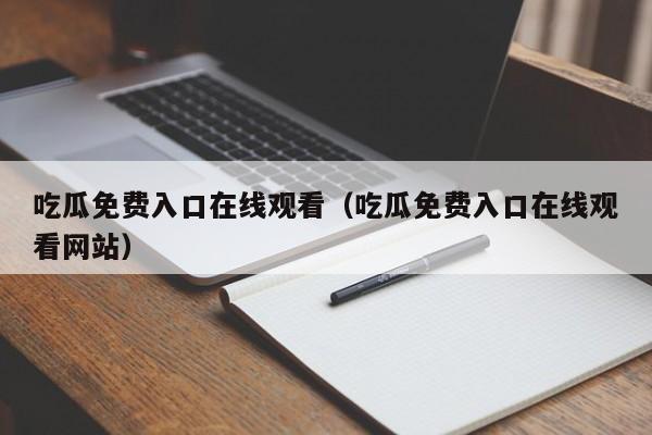吃瓜免费入口在线观看(吃瓜免费入口在线观看网站)