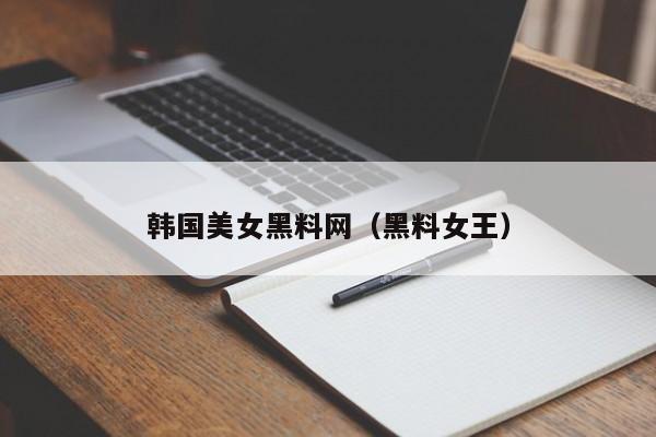 韩国美女黑料网(黑料女王)