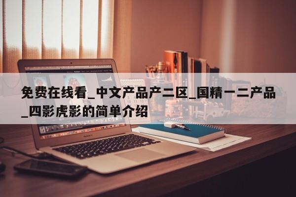 免费在线看_中文产品产二区_国精一二产品_四影虎影的简单介绍