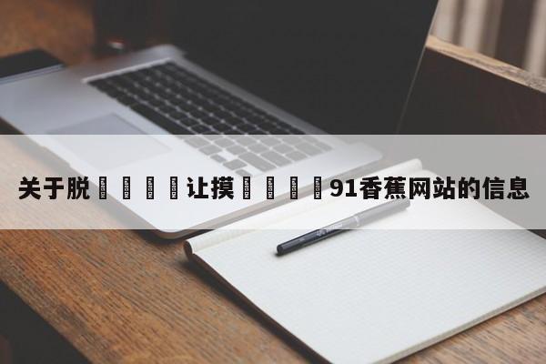 关于脱👙让摸🐻91香蕉网站的信息