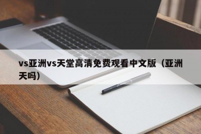 vs亚洲vs天堂高清免费观看中文版（亚洲天吗）