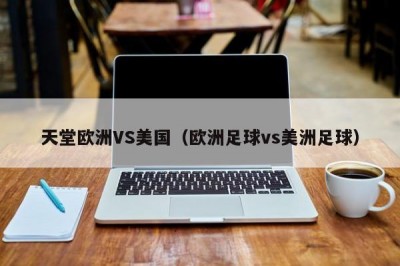 天堂欧洲VS美国（欧洲足球vs美洲足球）