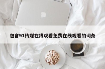 包含91传媒在线观看免费在线观看的词条
