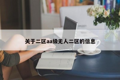关于二区aa级无人二区的信息