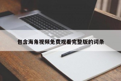 包含海角视频免费观看完整版的词条