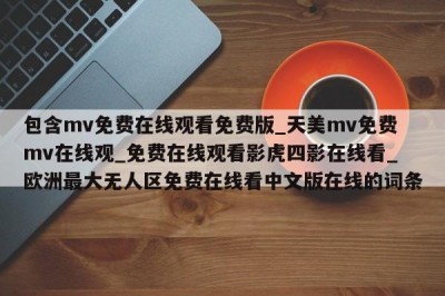 包含mv免费在线观看免费版_天美mv免费mv在线观_免费在线观看影虎四影在线看_欧洲最大无人区免费在线看中文版在线的词条