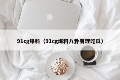 91cg爆料（91cg爆料八卦有理吃瓜）