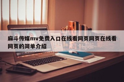 麻斗传媒mv免费入口在线看网页网页在线看网页的简单介绍