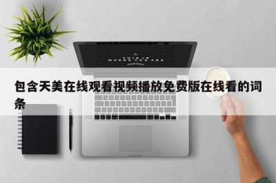包含天美在线观看视频播放免费版在线看的词条