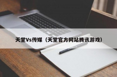 天堂Vs传媒（天堂官方网站腾讯游戏）
