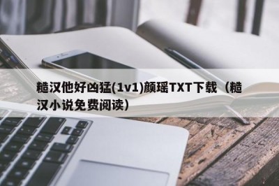 糙汉他好凶猛(1v1)颜瑶TXT下载（糙汉小说免费阅读）