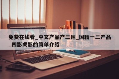 免费在线看_中文产品产二区_国精一二产品_四影虎影的简单介绍