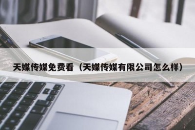 天媒传媒免费看（天媒传媒有限公司怎么样）
