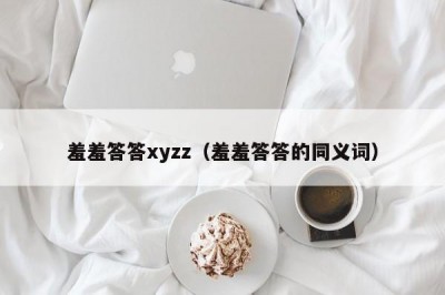 羞羞答答xyzz（羞羞答答的同义词）