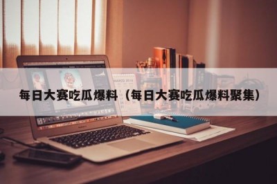 每日大赛吃瓜爆料（每日大赛吃瓜爆料聚集）