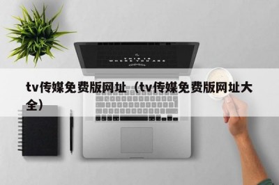 tv传媒免费版网址（tv传媒免费版网址大全）