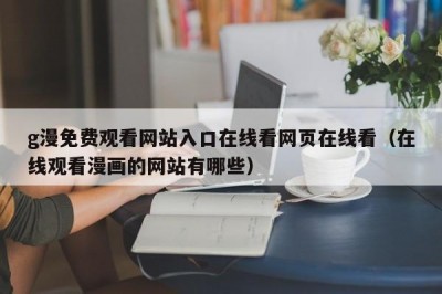 g漫免费观看网站入口在线看网页在线看（在线观看漫画的网站有哪些）