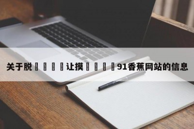 关于脱👙让摸🐻91香蕉网站的信息