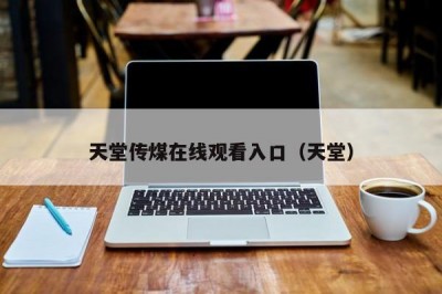 天堂传煤在线观看入口（天堂）