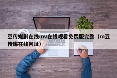 豆传媒剧在线mv在线观看免费版完整（m豆传媒在线网址）