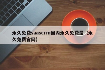 永久免费saascrm国内永久免费是（永久兔费官网）