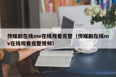 传媒剧在线mv在线观看完整（传媒剧在线mv在线观看完整视频）