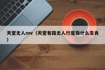 天堂无人mv（天堂有路无人行是指什么生肖）
