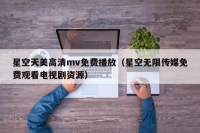 星空天美高清mv免费播放（星空无限传媒免费观看电视剧资源）