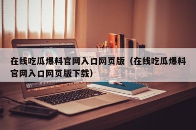 在线吃瓜爆料官网入口网页版（在线吃瓜爆料官网入口网页版下载）