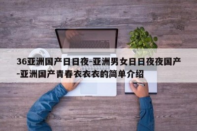 36亚洲国产日日夜-亚洲男女日日夜夜国产-亚洲国产青春衣衣衣的简单介绍