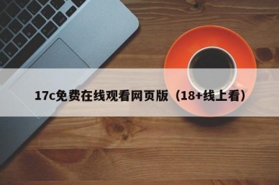 17c免费在线观看网页版（18+线上看）