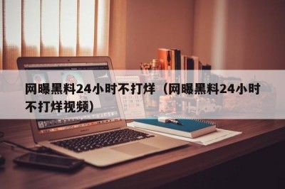 网曝黑料24小时不打烊（网曝黑料24小时不打烊视频）