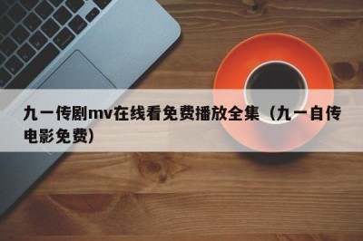 九一传剧mv在线看免费播放全集（九一自传电影免费）