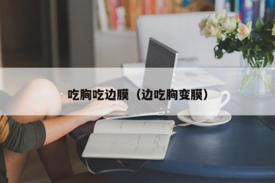 吃胸吃边膜（边吃胸变膜）