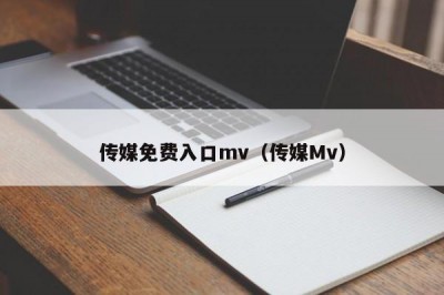 传媒免费入口mv（传媒Mv）