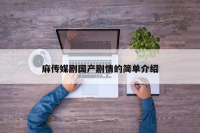 麻传媒剧国产剧情的简单介绍