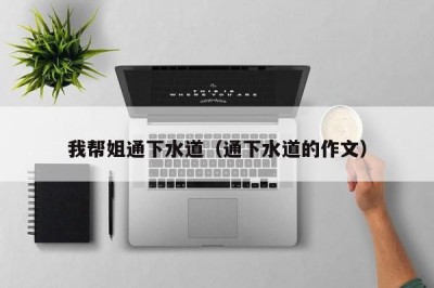 我帮姐通下水道（通下水道的作文）