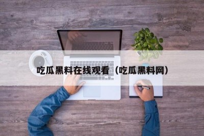吃瓜黑料在线观看（吃瓜黑料网）