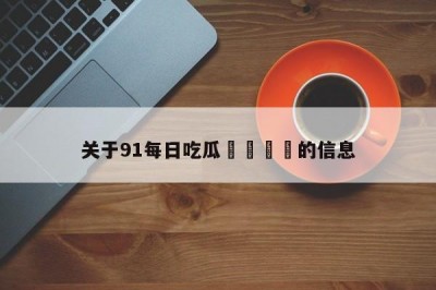 关于91每日吃瓜🍉的信息