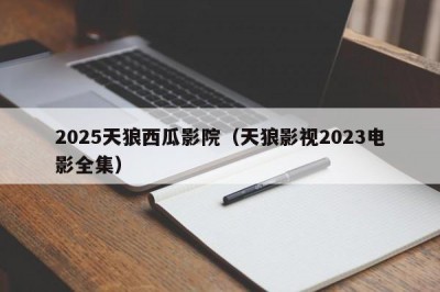 2025天狼西瓜影院（天狼影视2023电影全集）