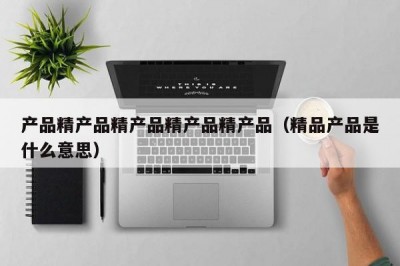 产品精产品精产品精产品精产品（精品产品是什么意思）