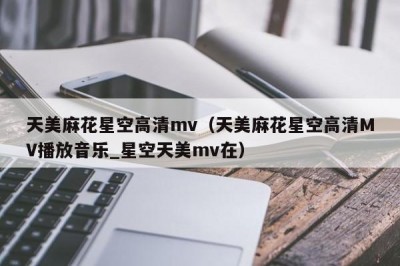 天美麻花星空高清mv（天美麻花星空高清MV播放音乐_星空天美mv在）